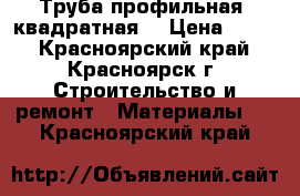 Труба профильная (квадратная) › Цена ­ 870 - Красноярский край, Красноярск г. Строительство и ремонт » Материалы   . Красноярский край